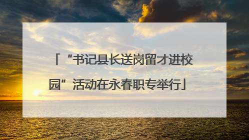 “书记县长送岗留才进校园”活动在永春职专举行